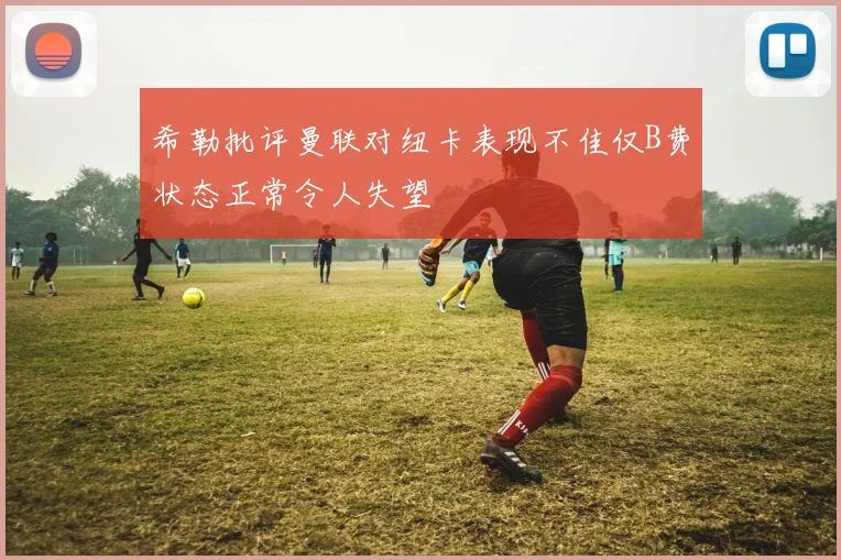 希勒批评曼联对纽卡表现不佳仅B费状态正常令人失望
