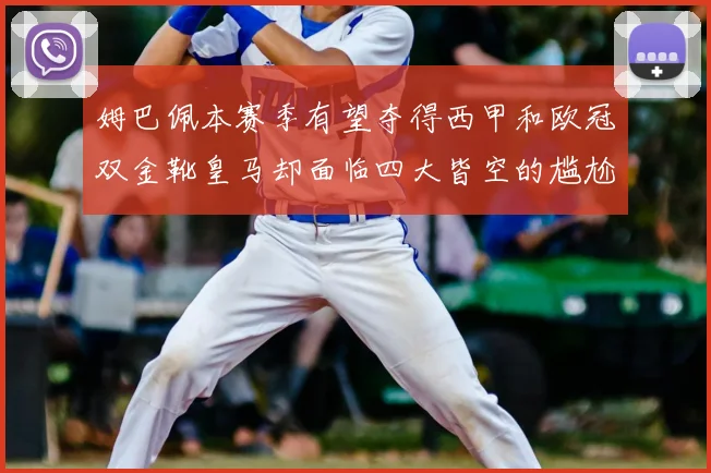 姆巴佩本赛季有望夺得西甲和欧冠双金靴皇马却面临四大皆空的尴尬局面
