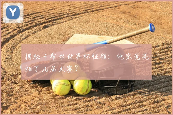 揭秘卡希尔世界杯征程：他究竟亮相了几届大赛？
