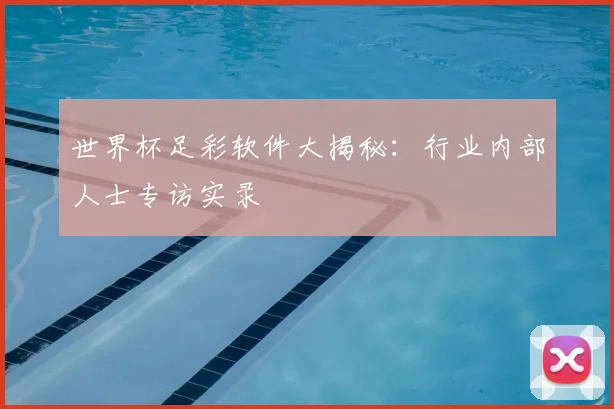 世界杯足彩软件大揭秘：行业内部人士专访实录