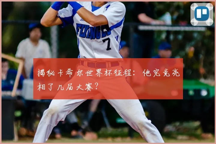 揭秘卡希尔世界杯征程:他究竟亮相了几届大赛?