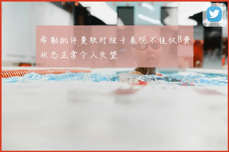 希勒批评曼联对纽卡表现不佳仅B费状态正常令人失望