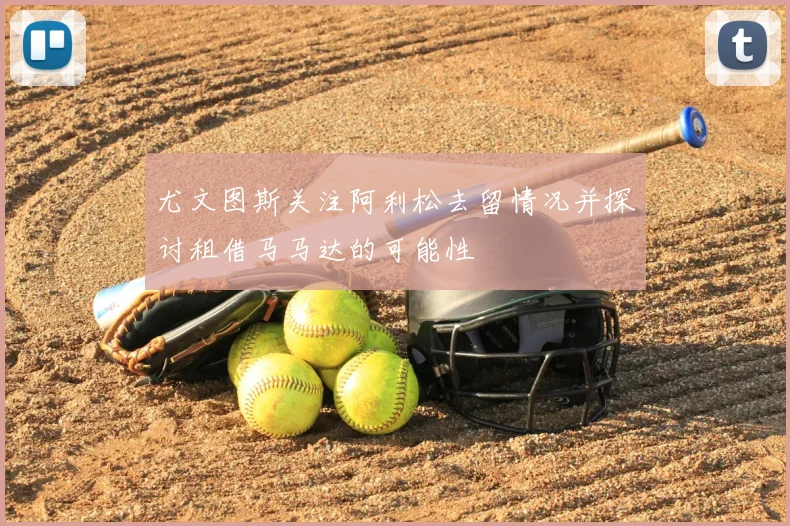 尤文图斯关注阿利松去留情况并探讨租借马马达的可能性