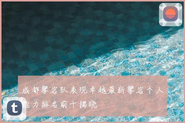 成都攀岩队表现卓越最新攀岩个人能力排名前十揭晓