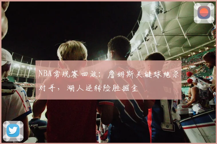 NBA常规赛回放:詹姆斯关键球绝杀对手,湖人逆转险胜掘金