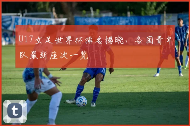 U17女足世界杯排名揭晓，各国青年队最新座次一览