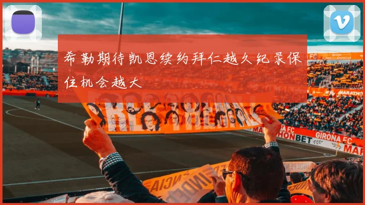 希勒期待凯恩续约拜仁越久纪录保住机会越大