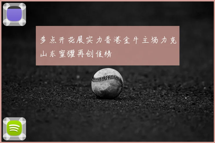 多点开花展实力香港金牛主场力克山东蜜獾再创佳绩