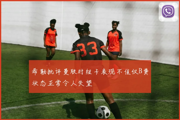 希勒批评曼联对纽卡表现不佳仅B费状态正常令人失望