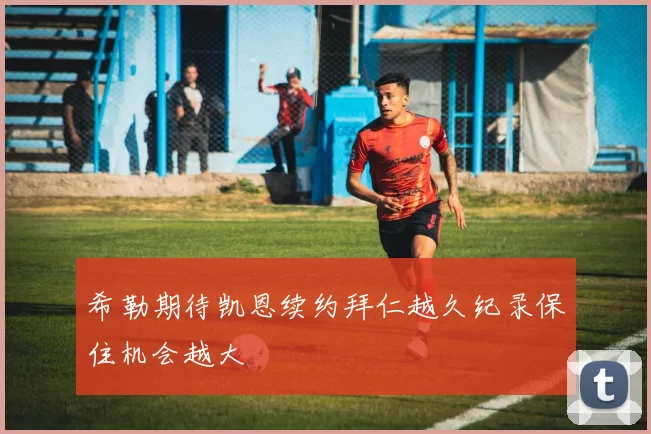 希勒期待凯恩续约拜仁越久纪录保住机会越大