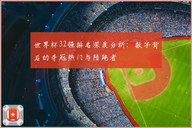 世界杯32强排名深度分析：数字背后的夺冠热门与陪跑者