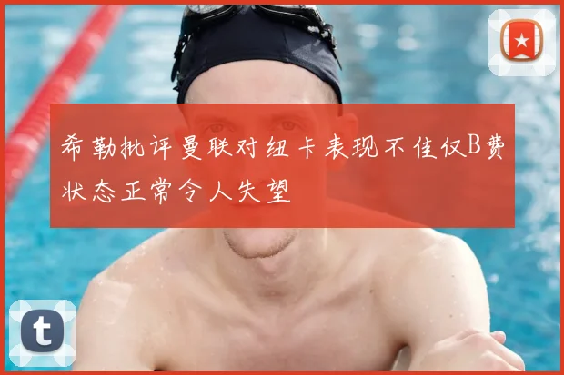 希勒批评曼联对纽卡表现不佳仅B费状态正常令人失望