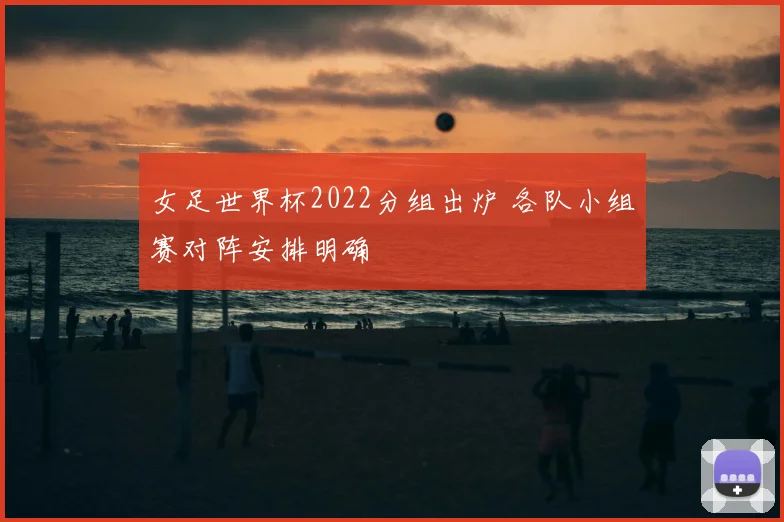 女足世界杯2022分组出炉 各队小组赛对阵安排明确