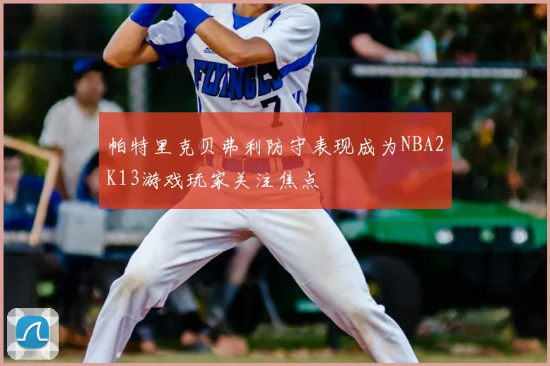 帕特里克贝弗利防守表现成为NBA2K13游戏玩家关注焦点