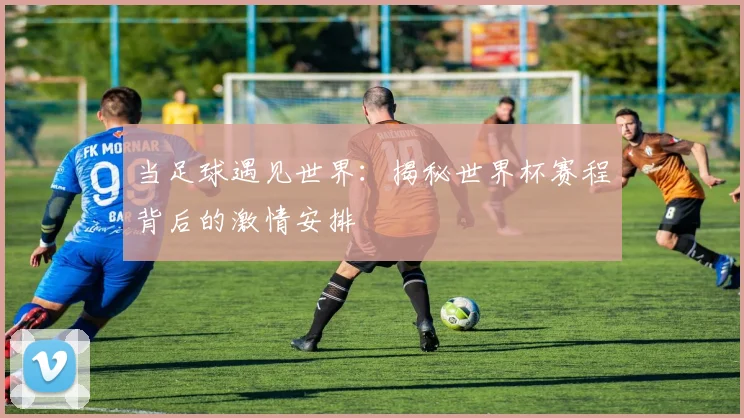 当足球遇见世界：揭秘世界杯赛程背后的激情安排