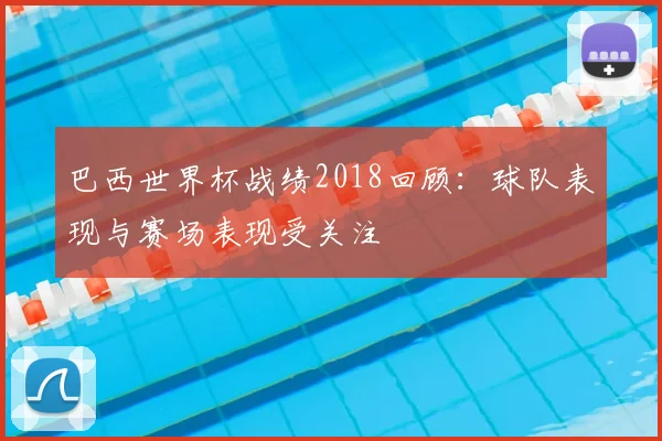 巴西世界杯战绩2018回顾：球队表现与赛场表现受关注