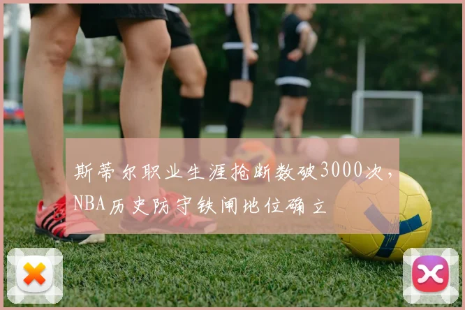 斯蒂尔职业生涯抢断数破3000次，NBA历史防守铁闸地位确立