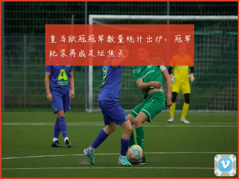 皇马欧冠冠军数量统计出炉,冠军纪录再成足坛焦点