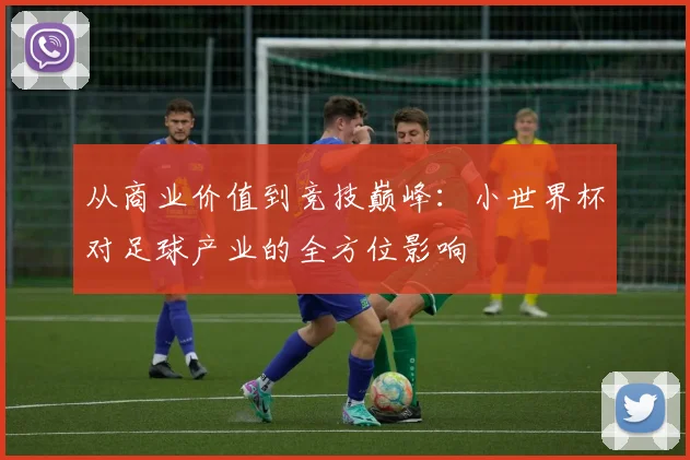 从商业价值到竞技巅峰:小世界杯对足球产业的全方位影响