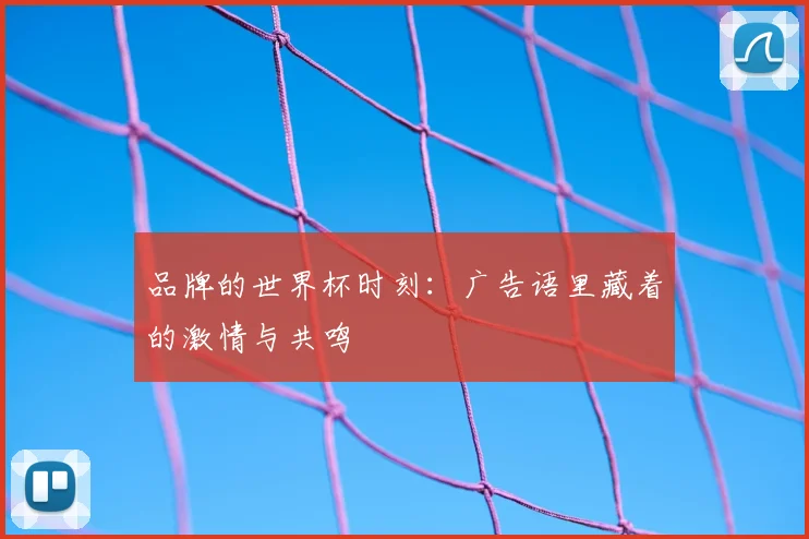 品牌的世界杯时刻:广告语里藏着的激情与共鸣