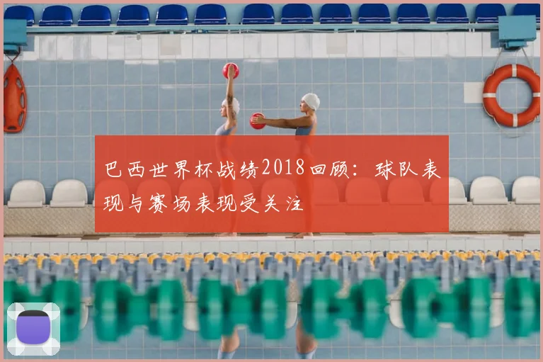 巴西世界杯战绩2018回顾：球队表现与赛场表现受关注