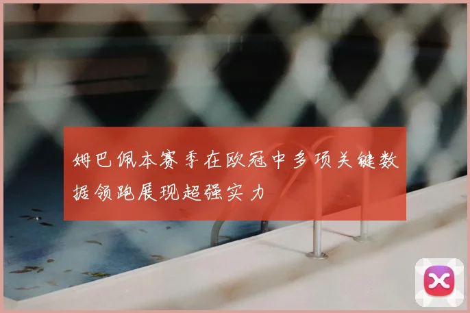 姆巴佩本赛季在欧冠中多项关键数据领跑展现超强实力