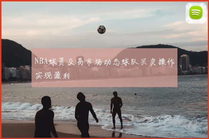 NBA球员交易市场动态球队买卖操作实现盈利