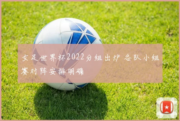 女足世界杯2022分组出炉 各队小组赛对阵安排明确