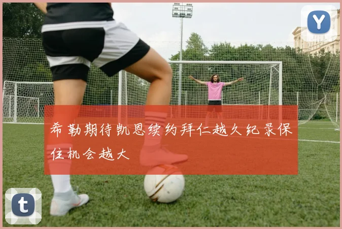 希勒期待凯恩续约拜仁越久纪录保住机会越大