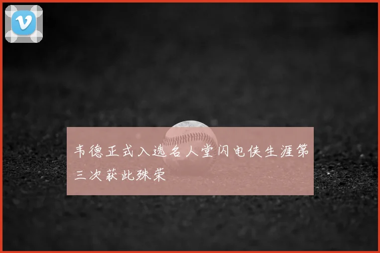 韦德正式入选名人堂闪电侠生涯第三次获此殊荣