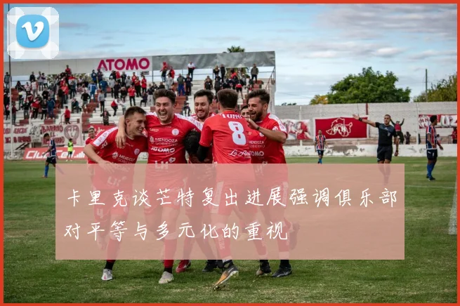 卡里克谈芒特复出进展强调俱乐部对平等与多元化的重视