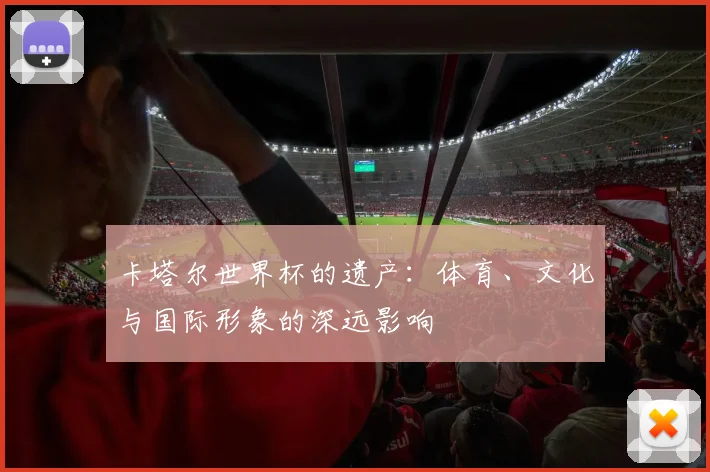卡塔尔世界杯的遗产:体育、文化与国际形象的深远影响