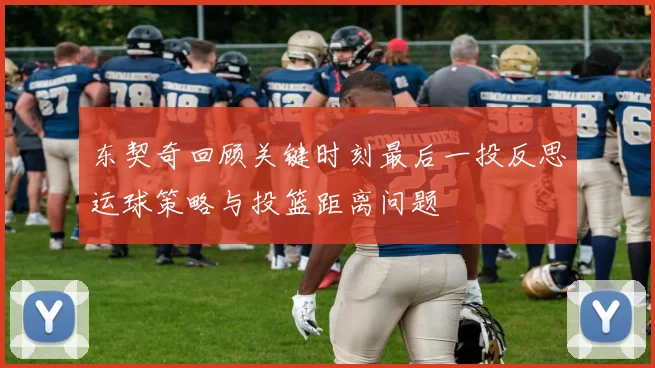 东契奇回顾关键时刻最后一投反思运球策略与投篮距离问题