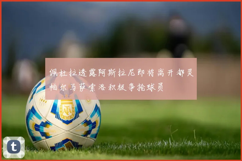 佩杜拉透露阿斯拉尼即将离开都灵帕尔马萨索洛积极争抢球员
