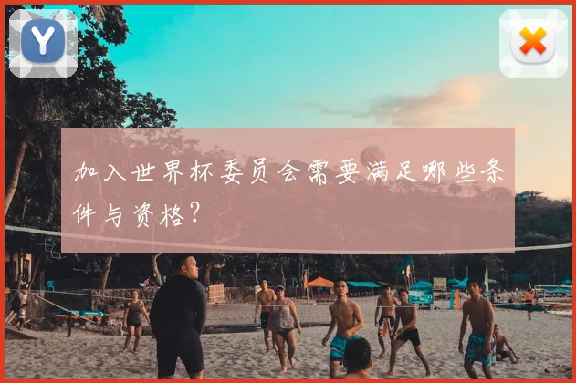加入世界杯委员会需要满足哪些条件与资格？