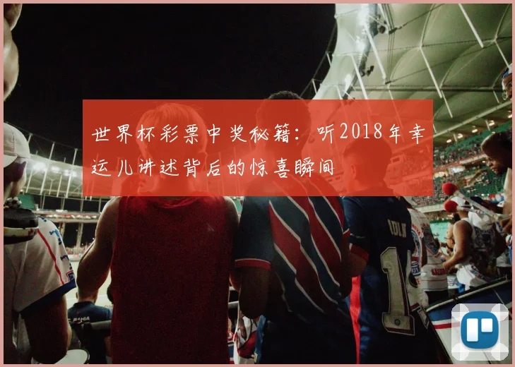世界杯彩票中奖秘籍:听2018年幸运儿讲述背后的惊喜瞬间