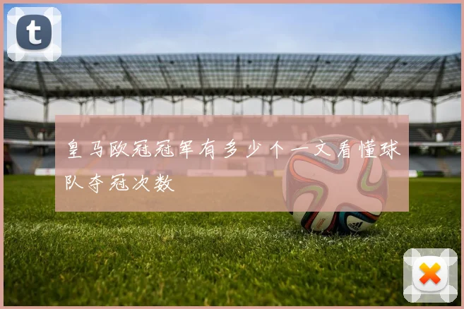 皇马欧冠冠军有多少个一文看懂球队夺冠次数