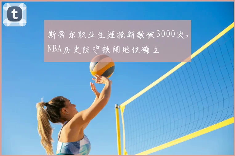 斯蒂尔职业生涯抢断数破3000次,NBA历史防守铁闸地位确立