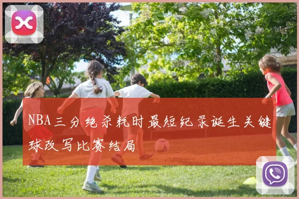 NBA三分绝杀耗时最短纪录诞生关键球改写比赛结局