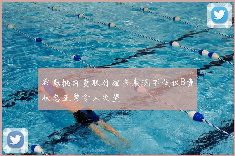 希勒批评曼联对纽卡表现不佳仅B费状态正常令人失望