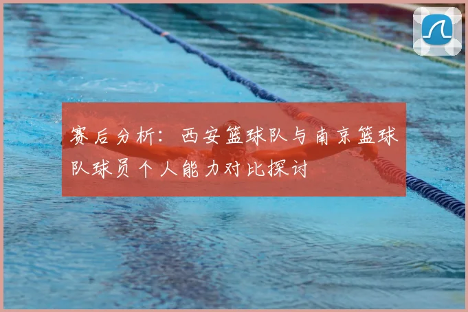 赛后分析:西安篮球队与南京篮球队球员个人能力对比探讨