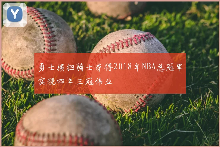 勇士横扫骑士夺得2018年NBA总冠军实现四年三冠伟业
