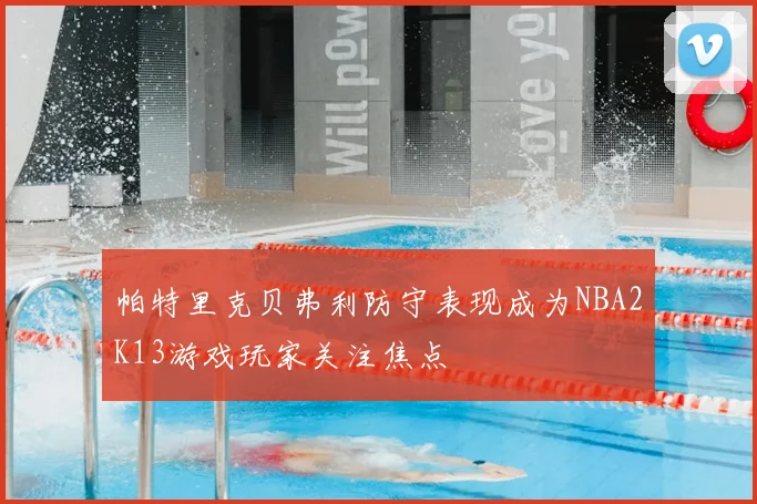 帕特里克贝弗利防守表现成为NBA2K13游戏玩家关注焦点