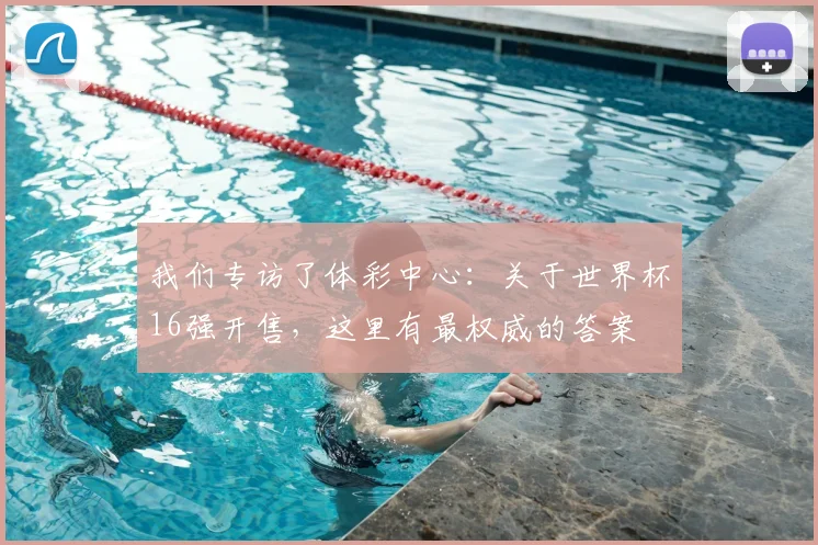 我们专访了体彩中心:关于世界杯16强开售,这里有最权威的答案
