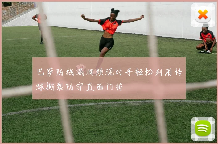 巴萨防线漏洞频现对手轻松利用传球撕裂防守直面门将