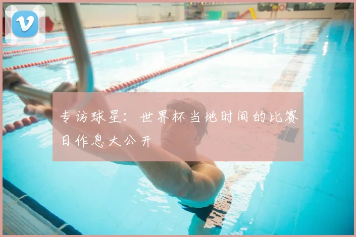 专访球星:世界杯当地时间的比赛日作息大公开