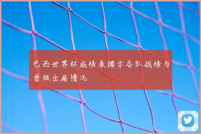 巴西世界杯成绩表揭示各队战绩与晋级出局情况
