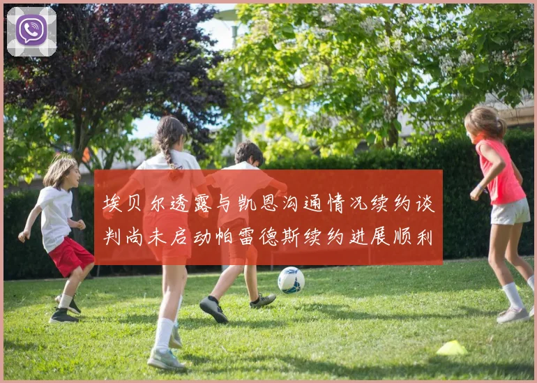 埃贝尔透露与凯恩沟通情况续约谈判尚未启动帕雷德斯续约进展顺利
