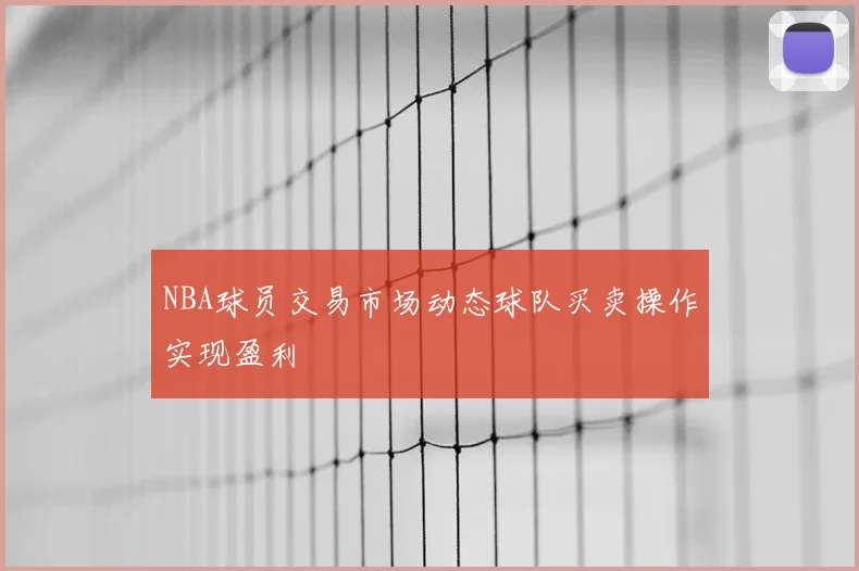 NBA球员交易市场动态球队买卖操作实现盈利