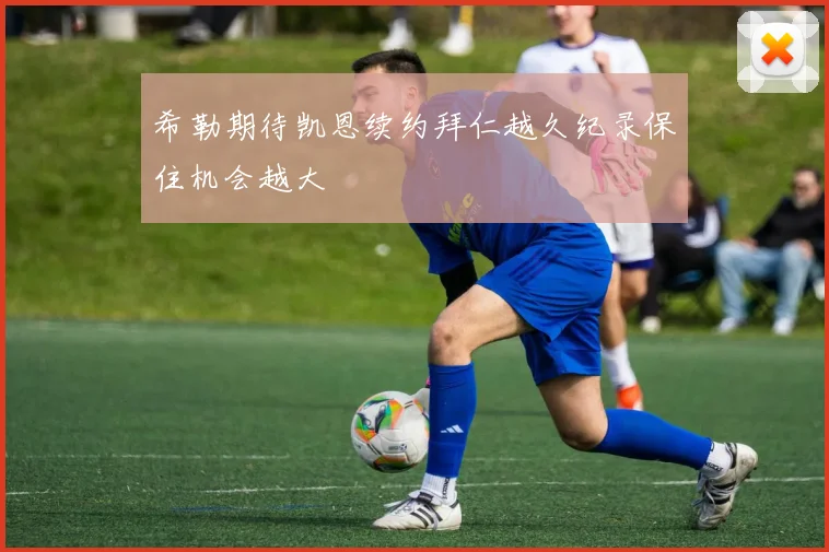 希勒期待凯恩续约拜仁越久纪录保住机会越大